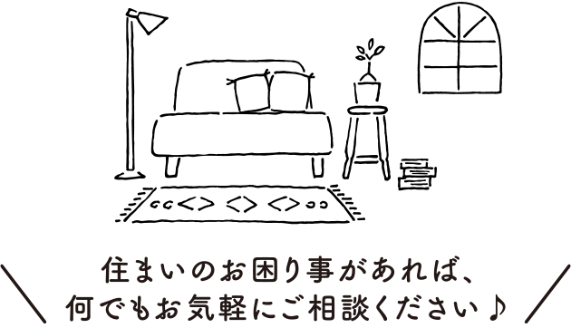 住まいのお困り事があれば、何でもお気軽にご相談ください♪