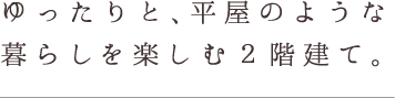 ゆったりと、平屋のような暮らしを楽しむ2階建て。