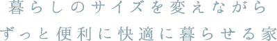 暮らしのサイズを変えながらずっと便利に快適に暮らせる家