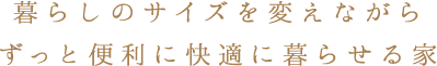 暮らしのサイズを変えながらずっと便利に快適に暮らせる家